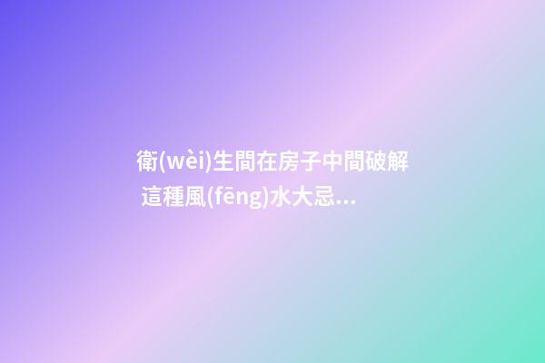 衛(wèi)生間在房子中間破解 這種風(fēng)水大忌的壞處